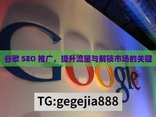 谷歌 SEO 推广，提升流量与解锁市场的关键