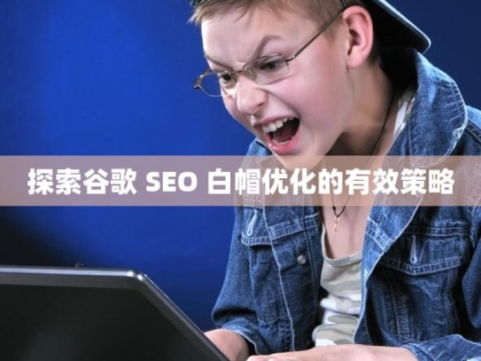 探索谷歌 SEO 白帽优化的有效策略