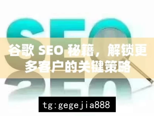 谷歌 SEO 秘籍，解锁更多客户的关键策略，谷歌 SEO 秘籍，解锁客户的关键