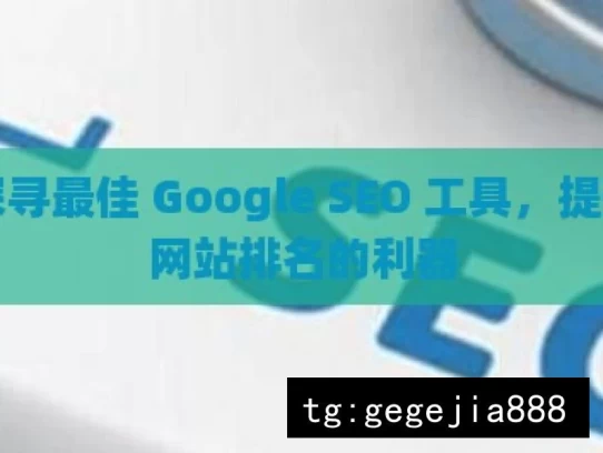 探寻最佳 Google SEO 工具，提升网站排名的利器，探寻Google SEO最佳工具