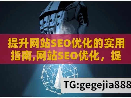 提升网站SEO优化的实用指南,网站SEO优化，提升搜索引擎排名的终极指南