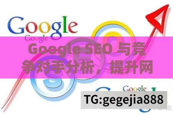 Google SEO 与竞争对手分析，提升网站竞争力的关键,Google SEO与竞争对手分析方法，提升在线可见性的秘诀