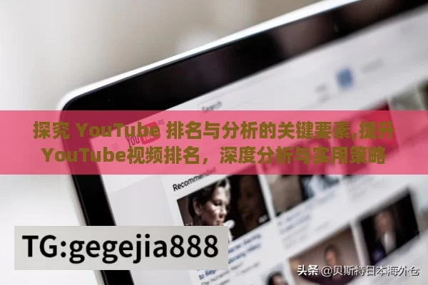 探究 YouTube 排名与分析的关键要素,提升YouTube视频排名，深度分析与实用策略