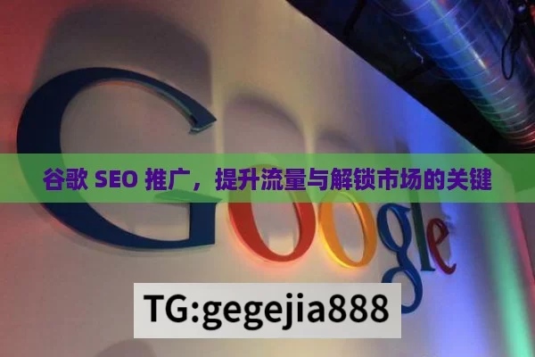 谷歌 SEO 推广，提升流量与解锁市场的关键